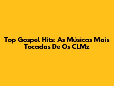 Top Gospel Hits: As Músicas Mais Tocadas De Os CLMz