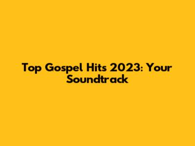 Top Gospel Hits 2023: Your Soundtrack
