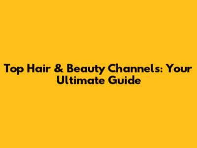 Top Hair & Beauty Channels: Your Ultimate Guide