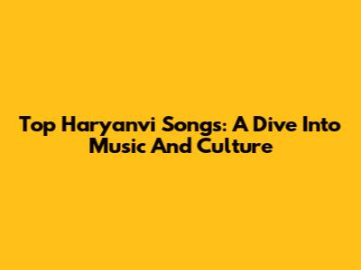 Top Haryanvi Songs: A Dive Into Music And Culture