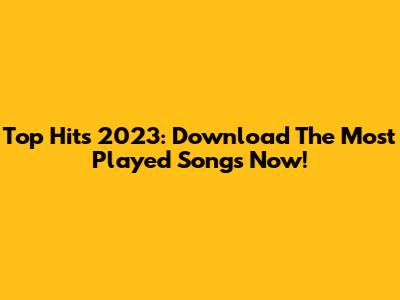 Top Hits 2023: Download The Most Played Songs Now!