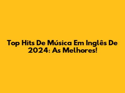Top Hits De Música Em Inglês De 2024: As Melhores!