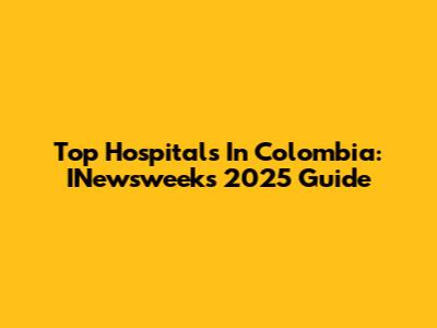 Top Hospitals In Colombia: INewsweek's 2025 Guide