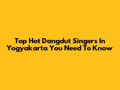 Top Hot Dangdut Singers In Yogyakarta You Need To Know