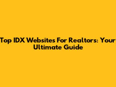 Top IDX Websites For Realtors: Your Ultimate Guide