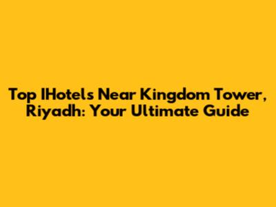Top IHotels Near Kingdom Tower, Riyadh: Your Ultimate Guide