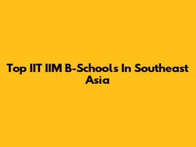 Top IIT IIM B-Schools In Southeast Asia