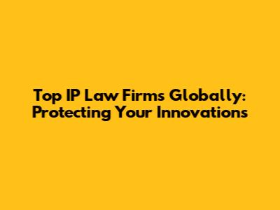 Top IP Law Firms Globally: Protecting Your Innovations