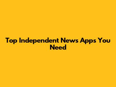 Top Independent News Apps You Need