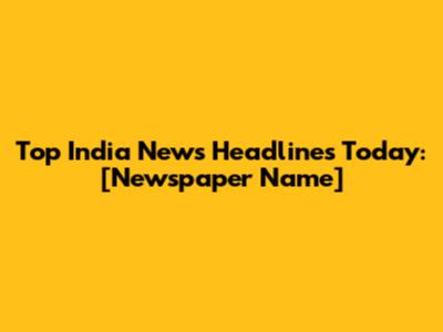 Top India News Headlines Today: [Newspaper Name]