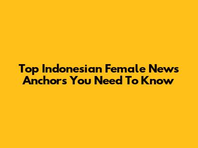 Top Indonesian Female News Anchors You Need To Know