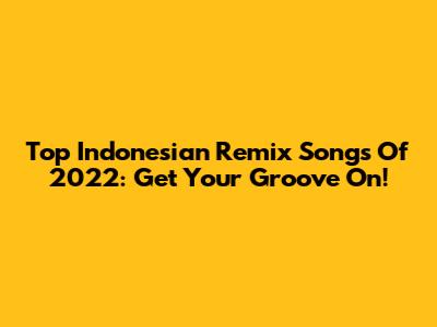 Top Indonesian Remix Songs Of 2022: Get Your Groove On!