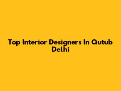 Top Interior Designers In Qutub Delhi