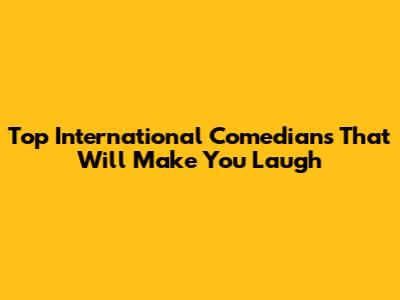 Top International Comedians That Will Make You Laugh