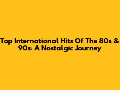 Top International Hits Of The 80s & 90s: A Nostalgic Journey