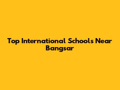 Top International Schools Near Bangsar