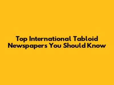 Top International Tabloid Newspapers You Should Know