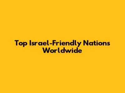 Top Israel-Friendly Nations Worldwide