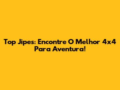 Top Jipes: Encontre O Melhor 4x4 Para Aventura!