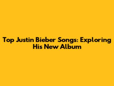 Top Justin Bieber Songs: Exploring His New Album