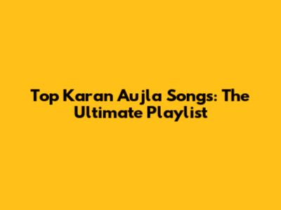 Top Karan Aujla Songs: The Ultimate Playlist