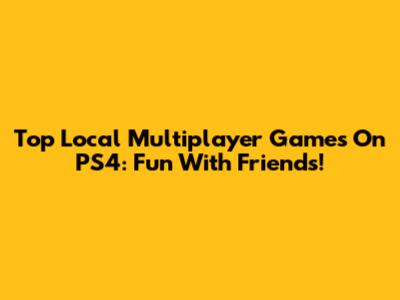 Top Local Multiplayer Games On PS4: Fun With Friends!