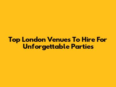 Top London Venues To Hire For Unforgettable Parties