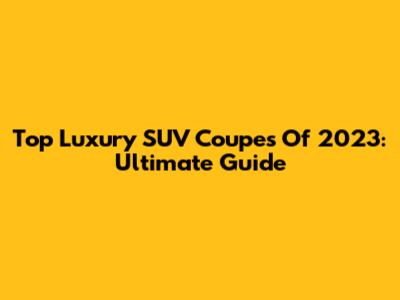 Top Luxury SUV Coupes Of 2023: Ultimate Guide