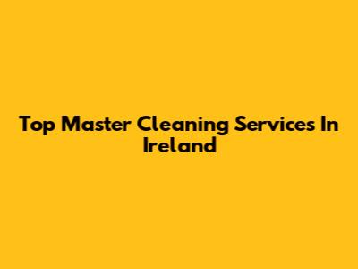 Top Master Cleaning Services In Ireland