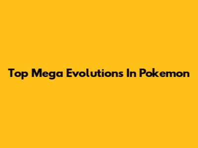 Top Mega Evolutions In Pokemon