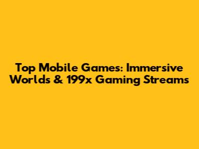 Top Mobile Games: Immersive Worlds & 199x Gaming Streams