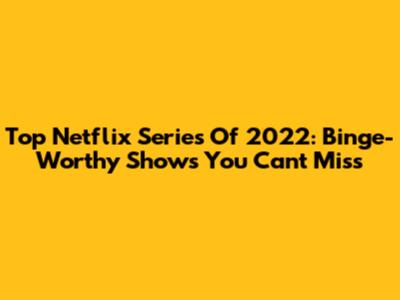 Top Netflix Series Of 2022: Binge-Worthy Shows You Can't Miss