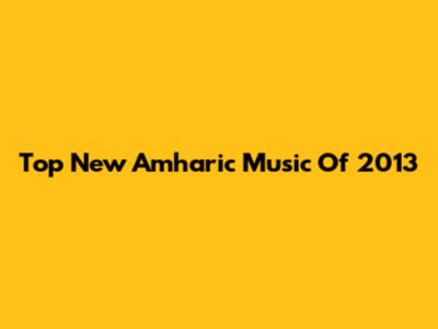 Top New Amharic Music Of 2013