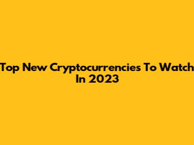 Top New Cryptocurrencies To Watch In 2023