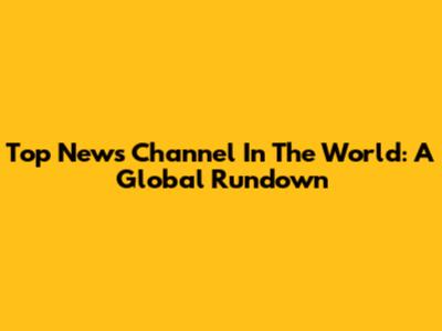 Top News Channel In The World: A Global Rundown