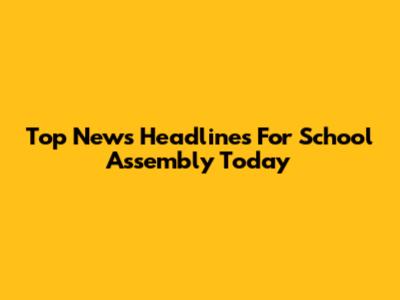 Top News Headlines For School Assembly Today