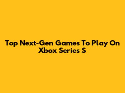 Top Next-Gen Games To Play On Xbox Series S