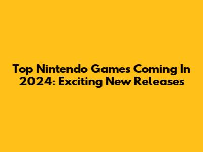 Top Nintendo Games Coming In 2024: Exciting New Releases