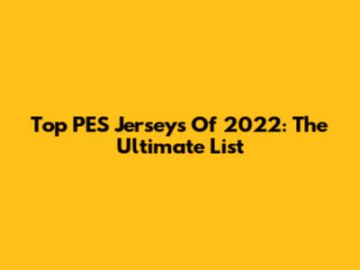Top PES Jerseys Of 2022: The Ultimate List