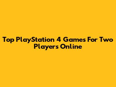 Top PlayStation 4 Games For Two Players Online