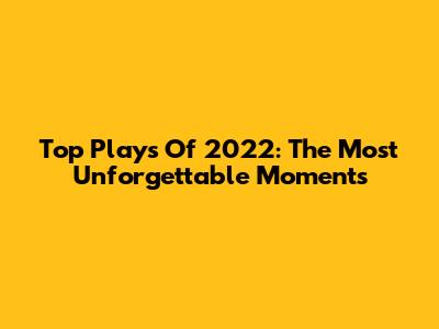 Top Plays Of 2022: The Most Unforgettable Moments