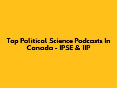 Top Political Science Podcasts In Canada - IPSE & IIP