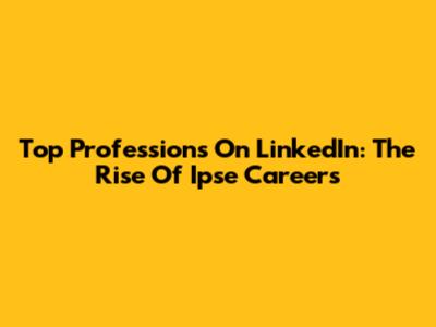 Top Professions On LinkedIn: The Rise Of 'Ipse' Careers