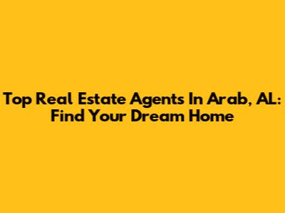 Top Real Estate Agents In Arab, AL: Find Your Dream Home