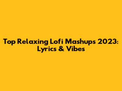 Top Relaxing Lofi Mashups 2023: Lyrics & Vibes