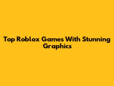 Top Roblox Games With Stunning Graphics