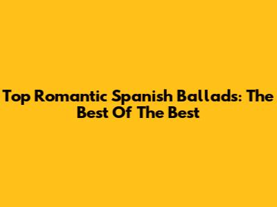 Top Romantic Spanish Ballads: The Best Of The Best