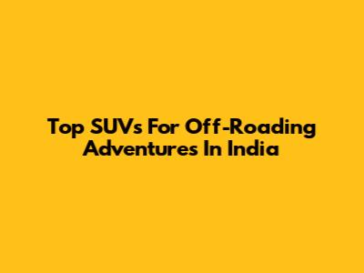 Top SUVs For Off-Roading Adventures In India