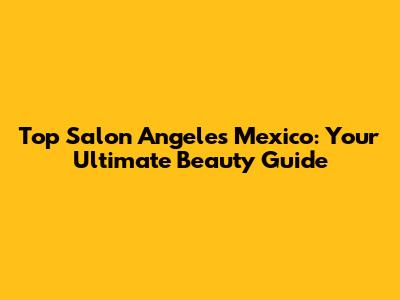 Top Salon Angeles Mexico: Your Ultimate Beauty Guide