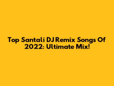 Top Santali DJ Remix Songs Of 2022: Ultimate Mix!